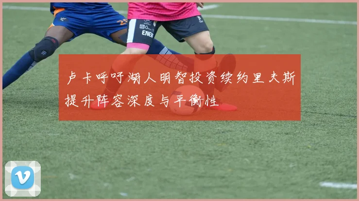 卢卡呼吁湖人明智投资续约里夫斯提升阵容深度与平衡性