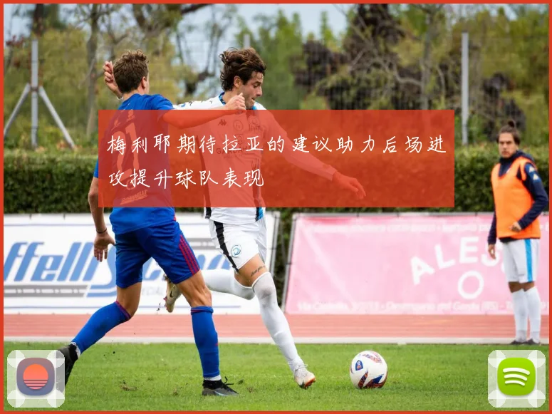 梅利耶期待拉亚的建议助力后场进攻提升球队表现
