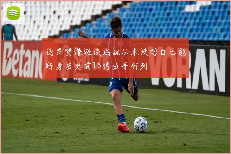 德罗赞谦逊谈成就从未设想自己能跻身历史前16得分手行列