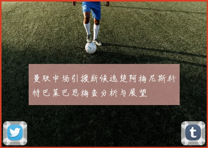 曼联中场引援新候选楚阿梅尼斯科特巴莱巴恩梅查分析与展望