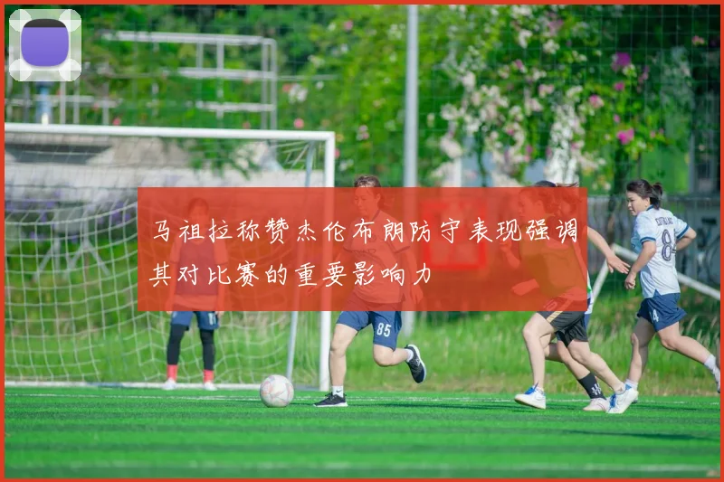 马祖拉称赞杰伦布朗防守表现强调其对比赛的重要影响力