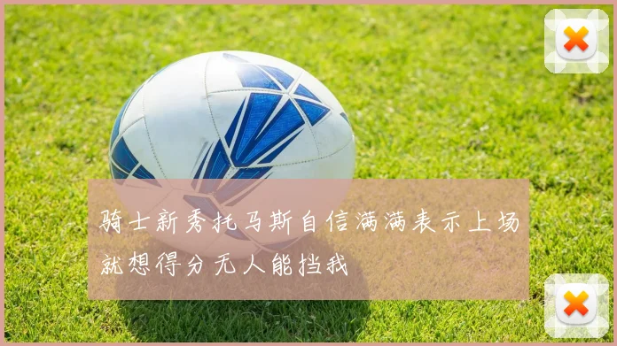 骑士新秀托马斯自信满满表示上场就想得分无人能挡我
