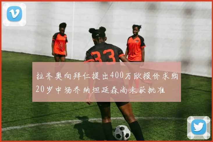 拉齐奥向拜仁提出400万欧报价求购20岁中场乔纳坦延森尚未获批准