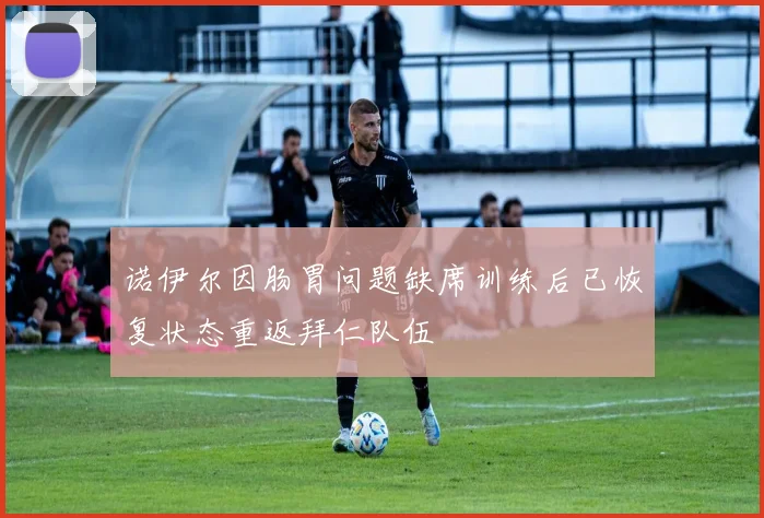 诺伊尔因肠胃问题缺席训练后已恢复状态重返拜仁队伍