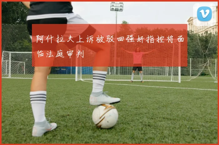 阿什拉夫上诉被驳回强奸指控将面临法庭审判