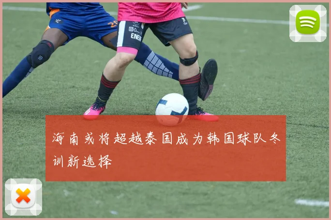 海南或将超越泰国成为韩国球队冬训新选择