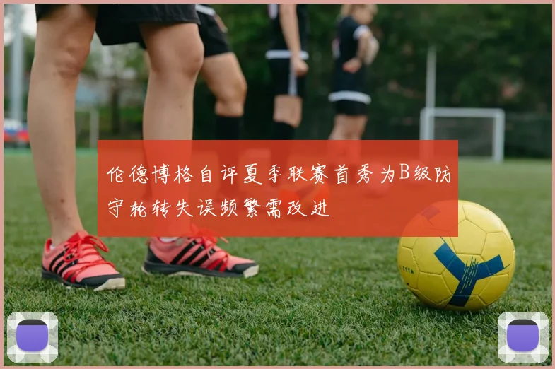 伦德博格自评夏季联赛首秀为B级防守轮转失误频繁需改进