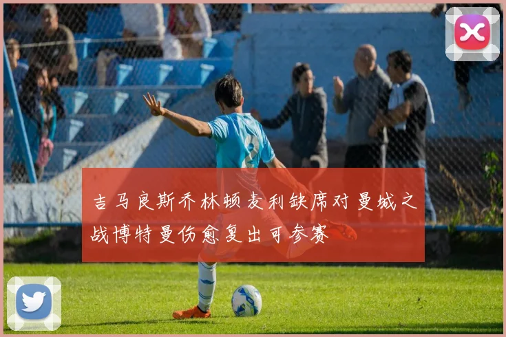 吉马良斯乔林顿麦利缺席对曼城之战博特曼伤愈复出可参赛