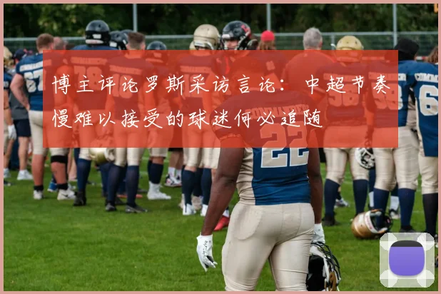 博主评论罗斯采访言论：中超节奏慢难以接受的球迷何必追随