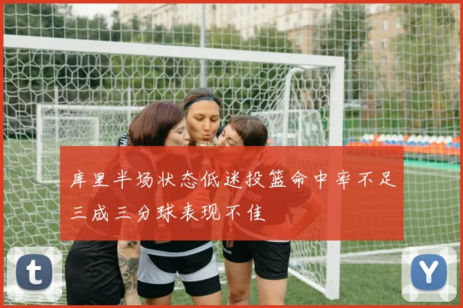 库里半场状态低迷投篮命中率不足三成三分球表现不佳