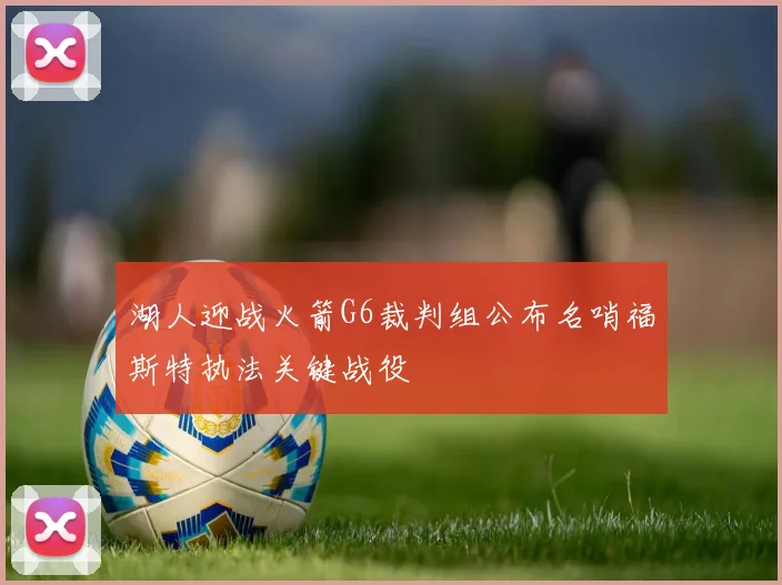 湖人迎战火箭G6裁判组公布名哨福斯特执法关键战役