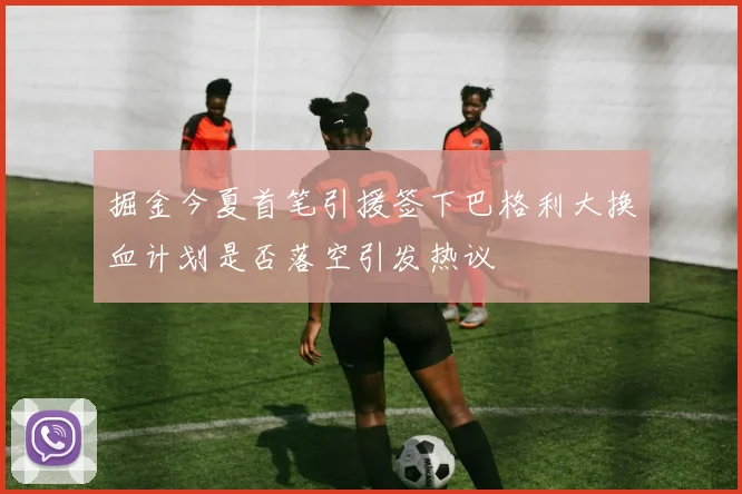 掘金今夏首笔引援签下巴格利大换血计划是否落空引发热议