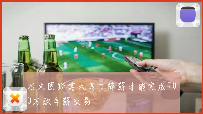尤文图斯需大马丁降薪才能完成700万欧年薪交易