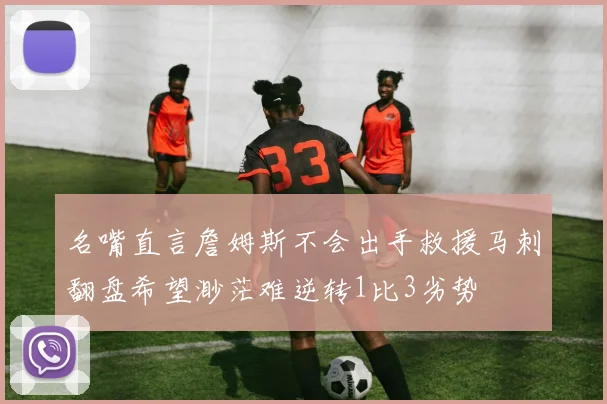 名嘴直言詹姆斯不会出手救援马刺翻盘希望渺茫难逆转1比3劣势