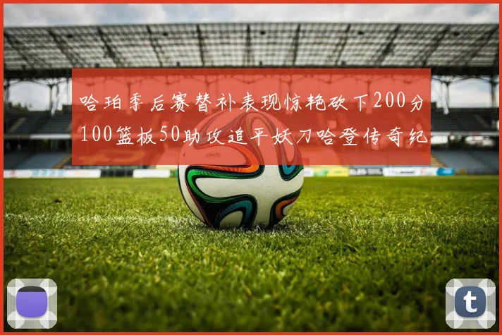 哈珀季后赛替补表现惊艳砍下200分100篮板50助攻追平妖刀哈登传奇纪录