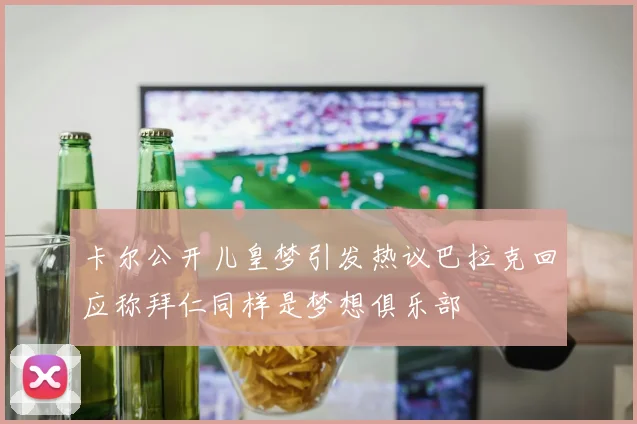 卡尔公开儿皇梦引发热议巴拉克回应称拜仁同样是梦想俱乐部