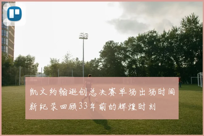 凯文约翰逊创总决赛单场出场时间新纪录回顾33年前的辉煌时刻