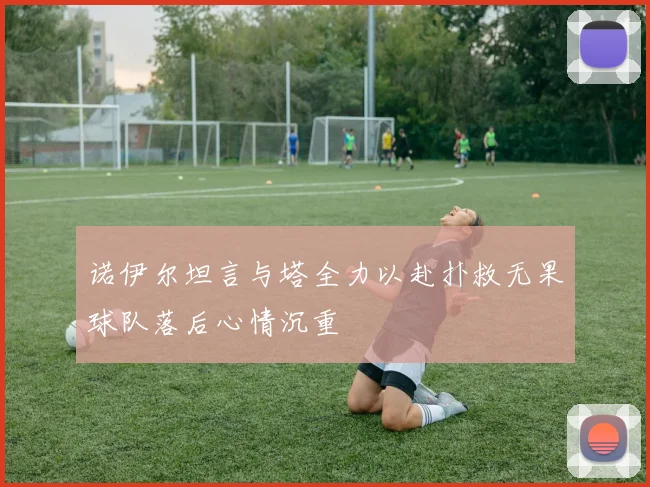 诺伊尔坦言与塔全力以赴扑救无果球队落后心情沉重