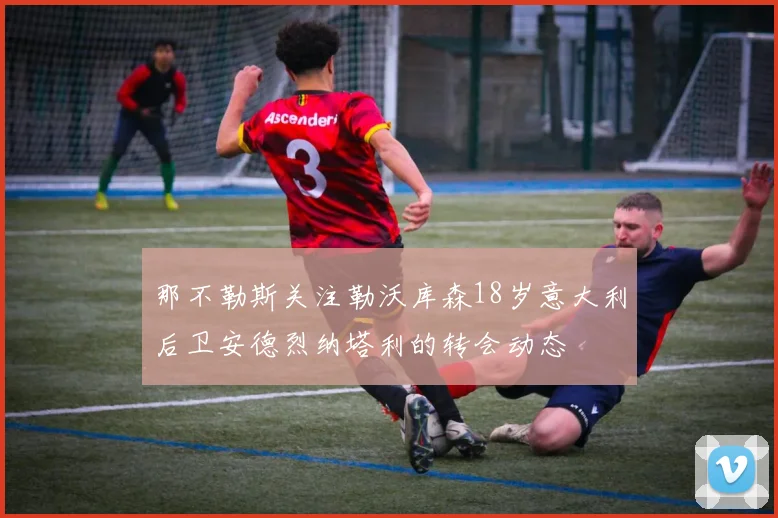 那不勒斯关注勒沃库森18岁意大利后卫安德烈纳塔利的转会动态