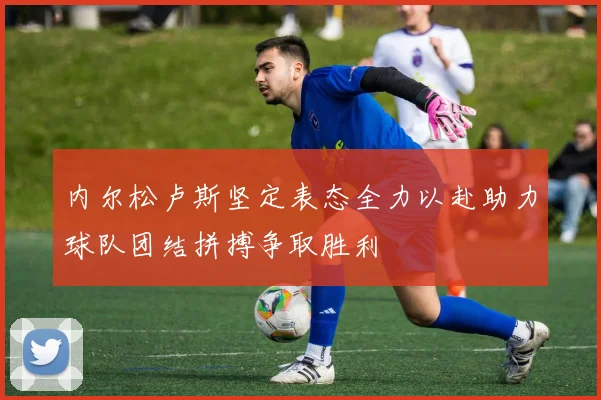 内尔松卢斯坚定表态全力以赴助力球队团结拼搏争取胜利