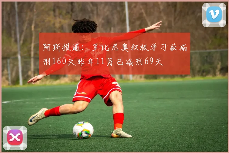 阿斯报道：罗比尼奥积极学习获减刑160天昨年11月已减刑69天