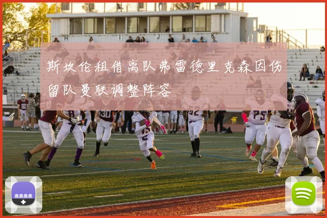斯坎伦租借离队弗雷德里克森因伤留队曼联调整阵容