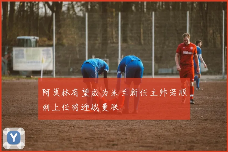 阿莫林有望成为米兰新任主帅若顺利上任将迎战曼联
