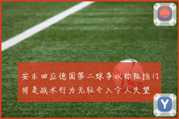 安东回应德国第二球争议称阻挡门将是战术行为无耻介入令人失望