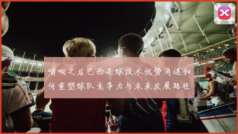 哨响之后巴西足球技术优势消退如何重塑球队竞争力与未来发展路径