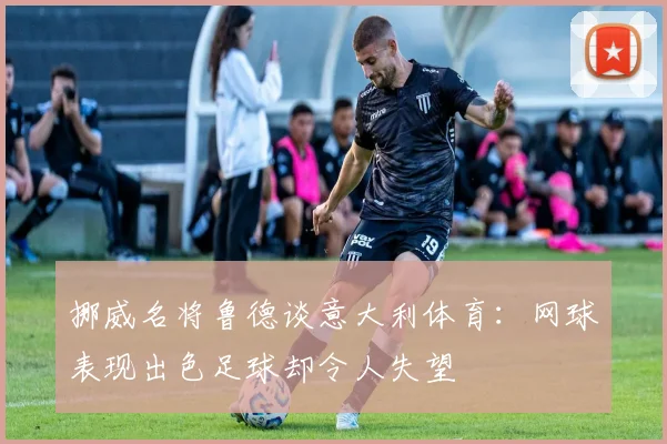 挪威名将鲁德谈意大利体育：网球表现出色足球却令人失望