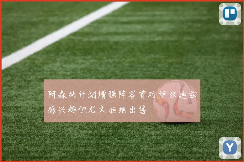 阿森纳计划增强阵容曾对伊尔迪兹感兴趣但尤文拒绝出售