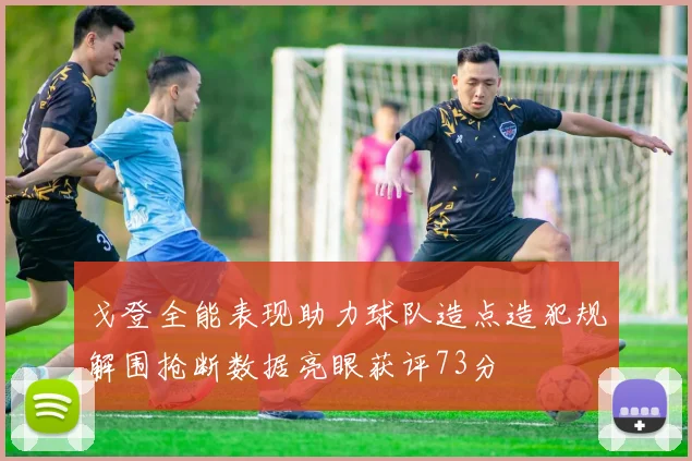 戈登全能表现助力球队造点造犯规解围抢断数据亮眼获评73分
