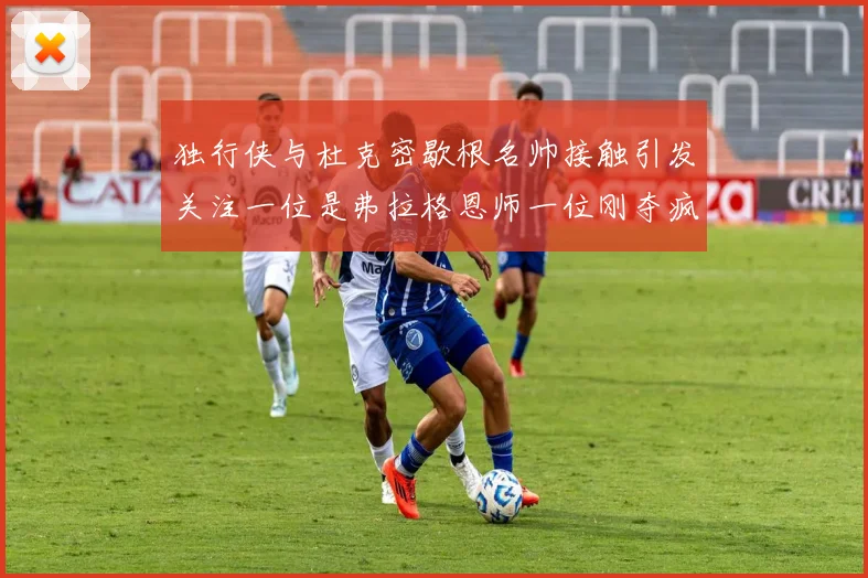 独行侠与杜克密歇根名帅接触引发关注一位是弗拉格恩师一位刚夺疯三